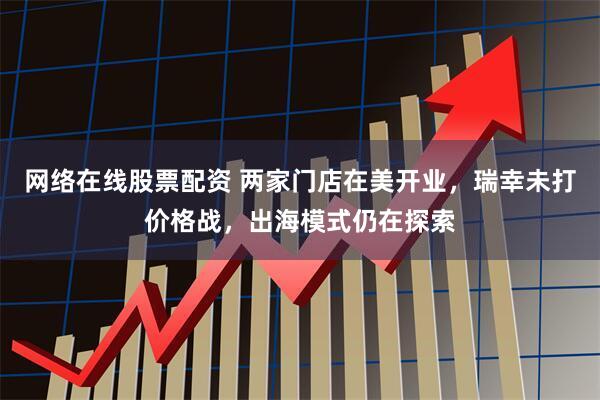 网络在线股票配资 两家门店在美开业，瑞幸未打价格战，出海模式仍在探索