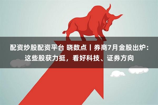 配资炒股配资平台 晓数点丨券商7月金股出炉：这些股获力挺，看好科技、证券方向