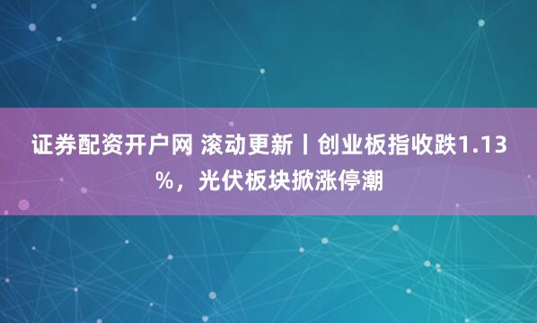 证券配资开户网 滚动更新丨创业板指收跌1.13%，光伏板块掀涨停潮