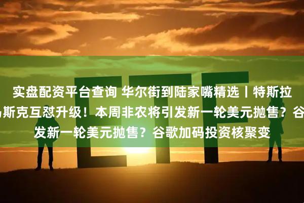 实盘配资平台查询 华尔街到陆家嘴精选丨特斯拉六连跌 特朗普与马斯克互怼升级！本周非农将引发新一轮美元抛售？谷歌加码投资核聚变