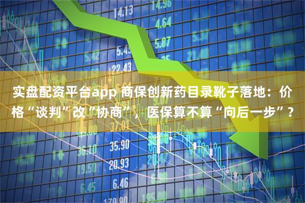 实盘配资平台app 商保创新药目录靴子落地：价格“谈判”改“协商”，医保算不算“向后一步”？