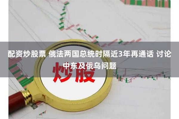配资炒股票 俄法两国总统时隔近3年再通话 讨论中东及俄乌问题