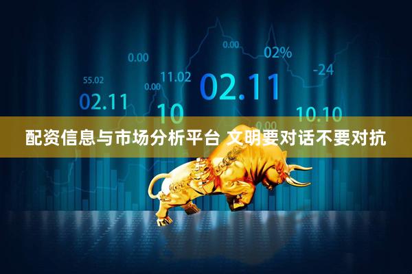 配资信息与市场分析平台 文明要对话不要对抗