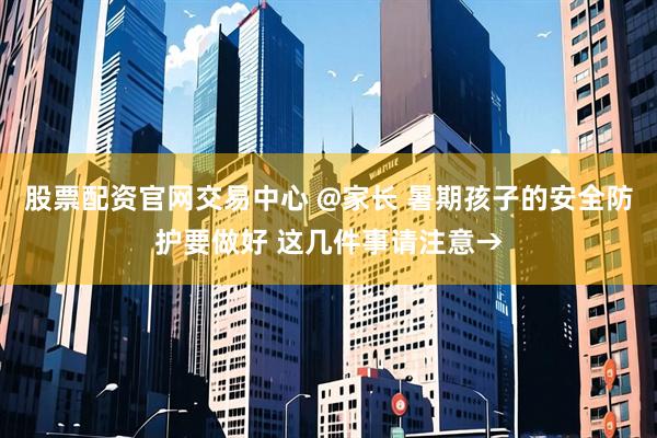 股票配资官网交易中心 @家长 暑期孩子的安全防护要做好 这几件事请注意→