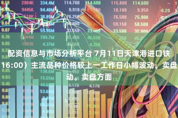 配资信息与市场分析平台 7月11日天津港进口铁矿（16:00）主流品种价格较上一工作日小幅波动。卖盘方面