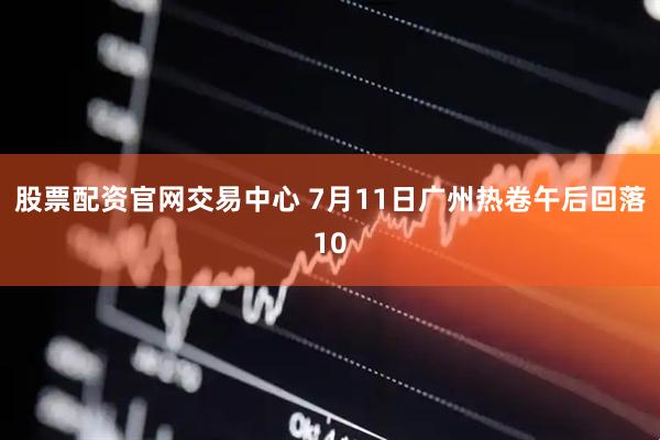 股票配资官网交易中心 7月11日广州热卷午后回落10