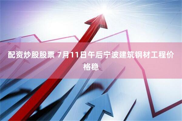 配资炒股股票 7月11日午后宁波建筑钢材工程价格稳