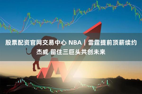 股票配资官网交易中心 NBA｜雷霆提前顶薪续约杰威 留住三巨头共创未来