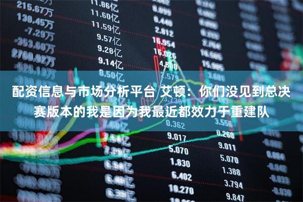 配资信息与市场分析平台 艾顿：你们没见到总决赛版本的我是因为我最近都效力于重建队