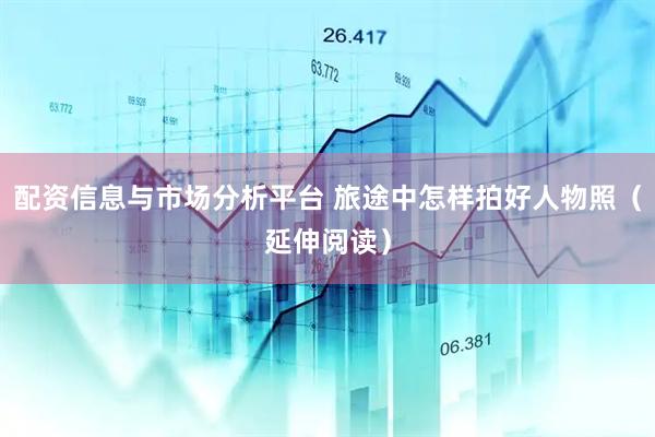 配资信息与市场分析平台 旅途中怎样拍好人物照（延伸阅读）
