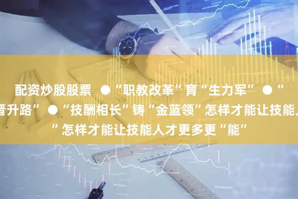 配资炒股股票  ●“职教改革”育“生力军” ●“评用贯通”畅“晋升路” ●“技酬相长”铸“金蓝领”怎样才能让技能人才更多更“能”