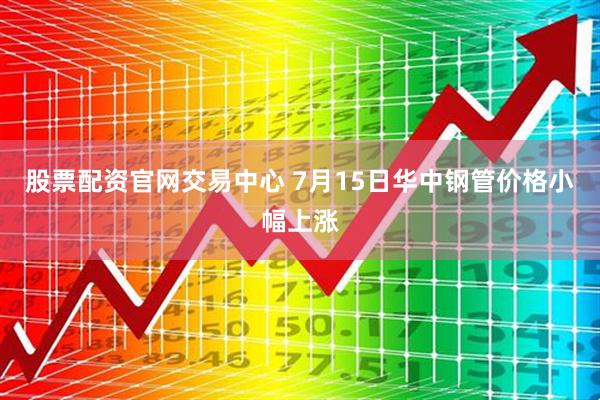 股票配资官网交易中心 7月15日华中钢管价格小幅上涨