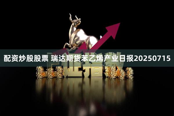 配资炒股股票 瑞达期货苯乙烯产业日报20250715