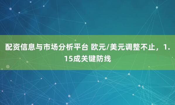 配资信息与市场分析平台 欧元/美元调整不止，1.15成关键防线