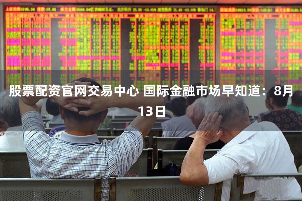 股票配资官网交易中心 国际金融市场早知道：8月13日