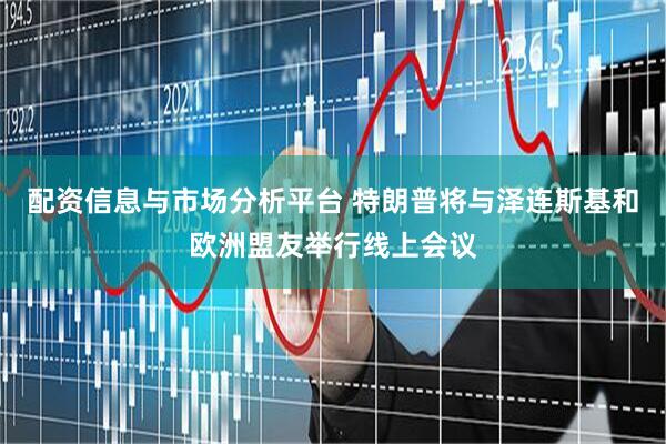 配资信息与市场分析平台 特朗普将与泽连斯基和欧洲盟友举行线上会议