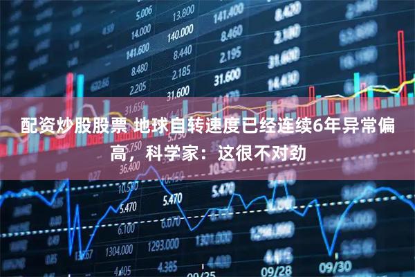 配资炒股股票 地球自转速度已经连续6年异常偏高，科学家：这很不对劲