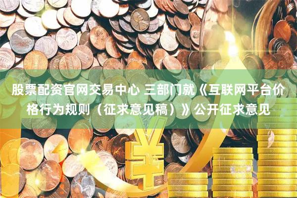 股票配资官网交易中心 三部门就《互联网平台价格行为规则（征求意见稿）》公开征求意见