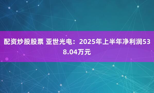配资炒股股票 亚世光电：2025年上半年净利润538.04万元