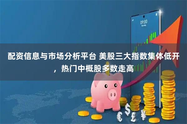 配资信息与市场分析平台 美股三大指数集体低开，热门中概股多数走高