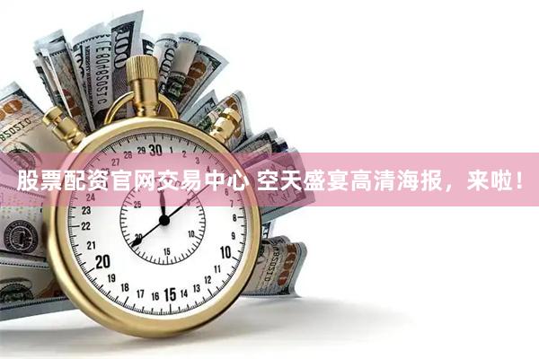 股票配资官网交易中心 空天盛宴高清海报，来啦！