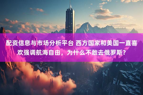 配资信息与市场分析平台 西方国家和美国一直喜欢强调航海自由，为什么不敢去俄罗斯？