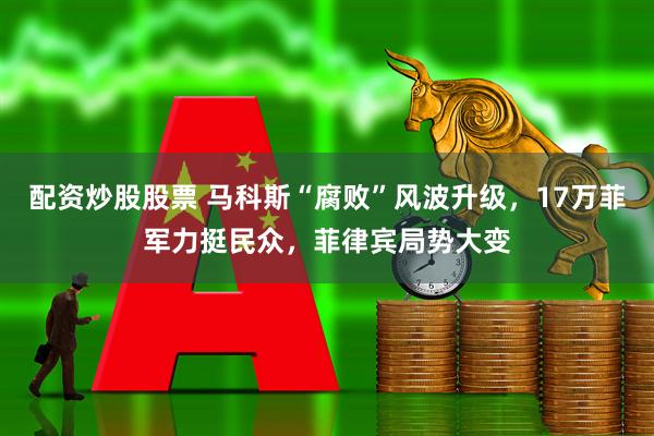 配资炒股股票 马科斯“腐败”风波升级，17万菲军力挺民众，菲律宾局势大变