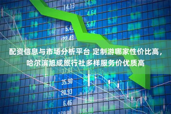 配资信息与市场分析平台 定制游哪家性价比高，哈尔滨旭成旅行社多样服务价优质高