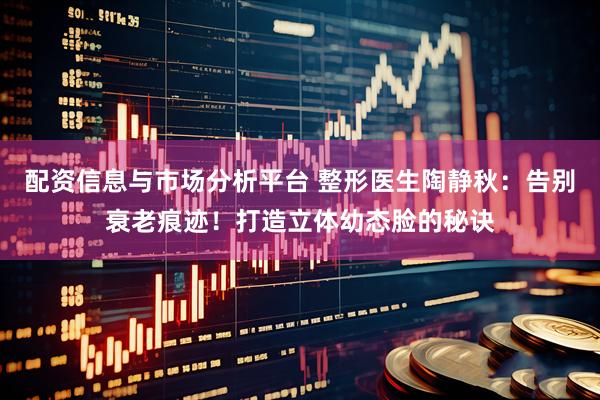 配资信息与市场分析平台 整形医生陶静秋：告别衰老痕迹！打造立体幼态脸的秘诀