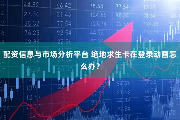 配资信息与市场分析平台 绝地求生卡在登录动画怎么办?