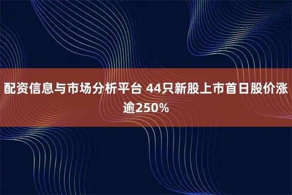 配资信息与市场分析平台 44只新股上市首日股价涨逾250%