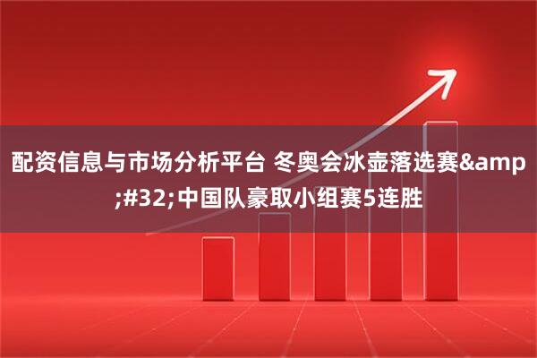 配资信息与市场分析平台 冬奥会冰壶落选赛 中国队豪取小组赛5连胜