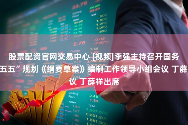 股票配资官网交易中心 [视频]李强主持召开国务院“十五五”规划《纲要草案》编制工作领导小组会议 丁薛祥出席