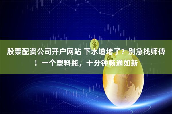 股票配资公司开户网站 下水道堵了？别急找师傅！一个塑料瓶，十分钟畅通如新