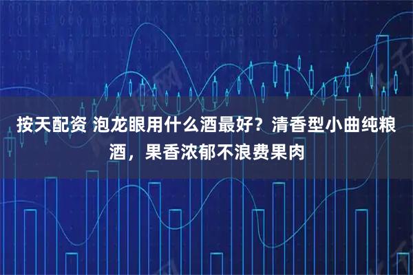 按天配资 泡龙眼用什么酒最好？清香型小曲纯粮酒，果香浓郁不浪费果肉