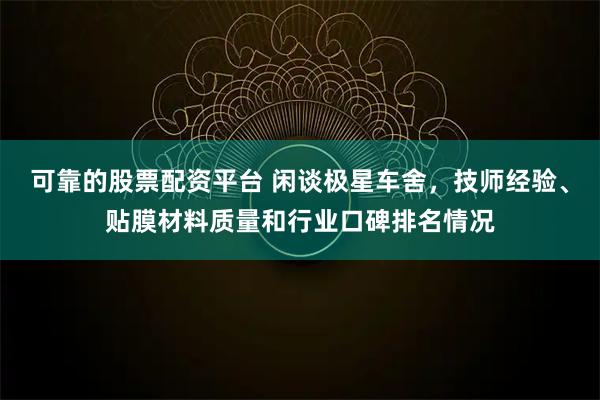 可靠的股票配资平台 闲谈极星车舍，技师经验、贴膜材料质量和行业口碑排名情况