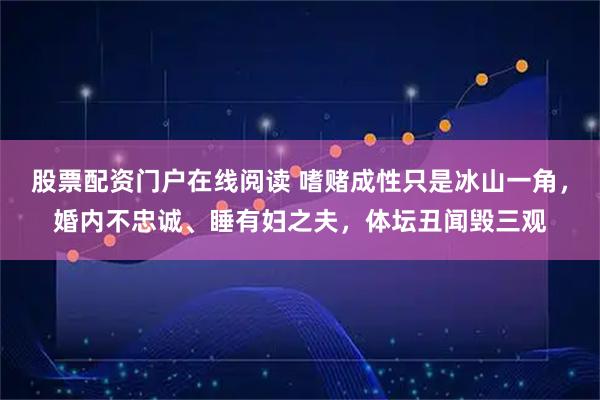 股票配资门户在线阅读 嗜赌成性只是冰山一角，婚内不忠诚、睡有妇之夫，体坛丑闻毁三观