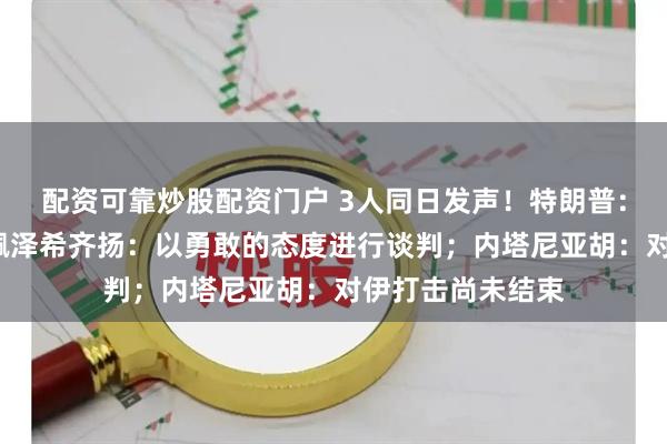 配资可靠炒股配资门户 3人同日发声！特朗普：美国“赢了”；佩泽希齐扬：以勇敢的态度进行谈判；内塔尼亚胡：对伊打击尚未结束