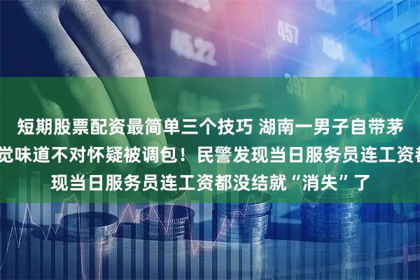 短期股票配资最简单三个技巧 湖南一男子自带茅台就餐，饮用时感觉味道不对怀疑被调包！民警发现当日服务员连工资都没结就“消失”了