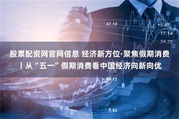 股票配资网官网信息 经济新方位·聚焦假期消费｜从“五一”假期消费看中国经济向新向优