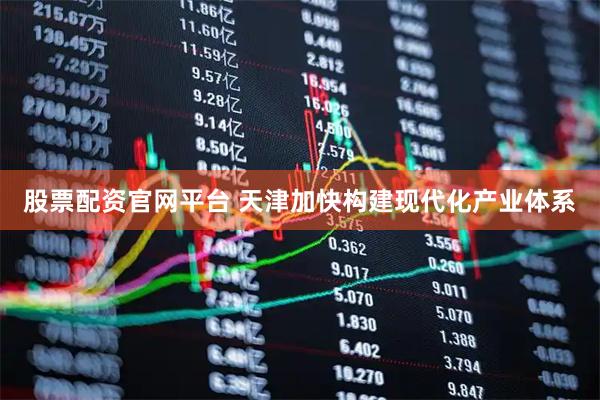 股票配资官网平台 天津加快构建现代化产业体系