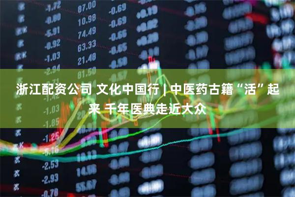 浙江配资公司 文化中国行 | 中医药古籍“活”起来 千年医典走近大众