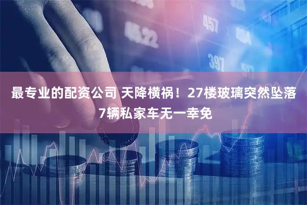最专业的配资公司 天降横祸！27楼玻璃突然坠落 7辆私家车无一幸免