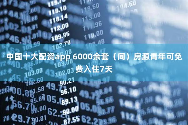 中国十大配资app 6000余套(间)房源青年可免费入住7天