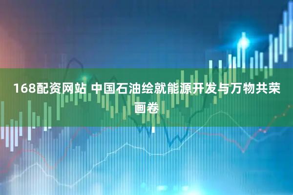 168配资网站 中国石油绘就能源开发与万物共荣画卷
