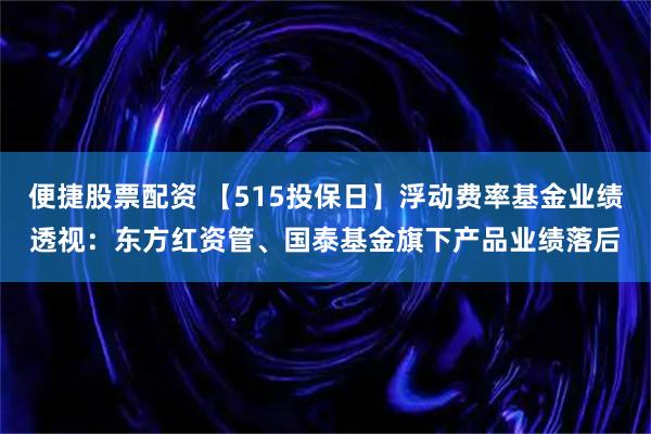 便捷股票配资 【515投保日】浮动费率基金业绩透视：东方红资管、国泰基金旗下产品业绩落后