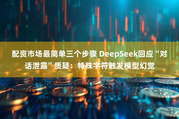 配资市场最简单三个步骤 DeepSeek回应“对话泄露”质疑：特殊字符触发模型幻觉