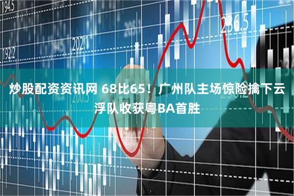 炒股配资资讯网 68比65！广州队主场惊险擒下云浮队收获粤BA首胜