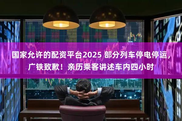 国家允许的配资平台2025 部分列车停电停运，广铁致歉！亲历乘客讲述车内四小时