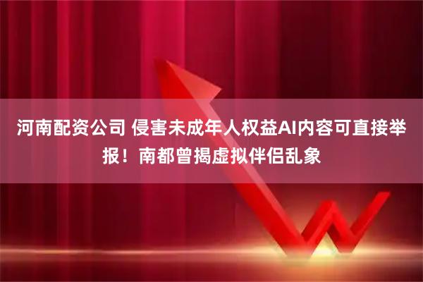 河南配资公司 侵害未成年人权益AI内容可直接举报！南都曾揭虚拟伴侣乱象
